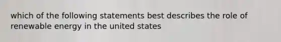 which of the following statements best describes the role of renewable energy in the united states