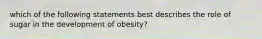 which of the following statements best describes the role of sugar in the development of obesity?