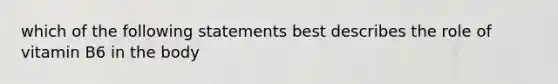 which of the following statements best describes the role of vitamin B6 in the body