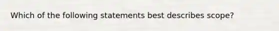 Which of the following statements best describes scope?