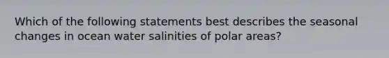 Which of the following statements best describes the seasonal changes in ocean water salinities of polar areas?