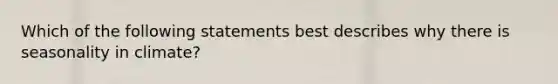 Which of the following statements best describes why there is seasonality in climate?