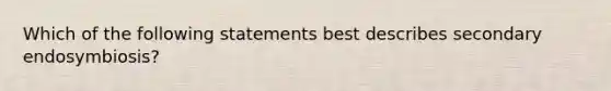 Which of the following statements best describes secondary endosymbiosis?