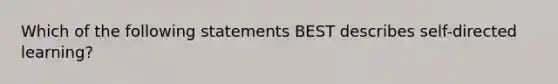 Which of the following statements BEST describes self-directed learning?