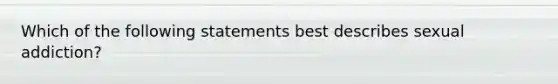 Which of the following statements best describes sexual addiction?