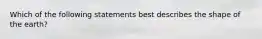 Which of the following statements best describes the shape of the earth?
