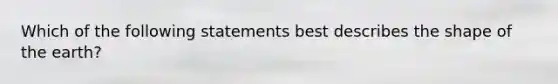 Which of the following statements best describes the shape of the earth?