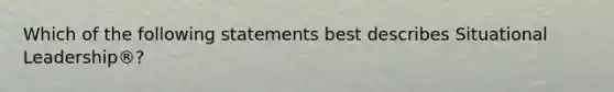 Which of the following statements best describes Situational Leadership®?