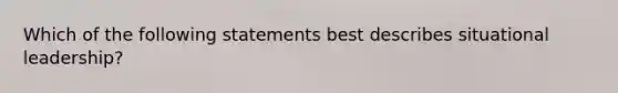 Which of the following statements best describes situational leadership?