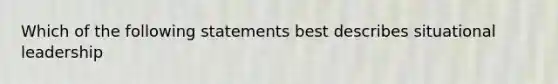 Which of the following statements best describes situational leadership