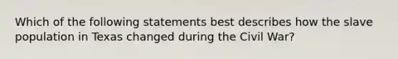 Which of the following statements best describes how the slave population in Texas changed during the Civil War?