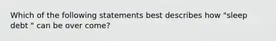 Which of the following statements best describes how "sleep debt " can be over come?