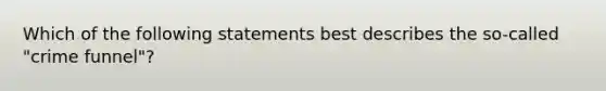 Which of the following statements best describes the so-called "crime funnel"?