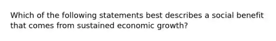 Which of the following statements best describes a social benefit that comes from sustained economic growth?