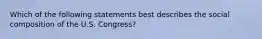 Which of the following statements best describes the social composition of the U.S. Congress?