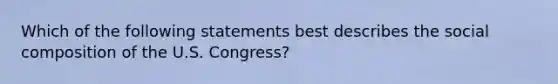 Which of the following statements best describes the social composition of the U.S. Congress?