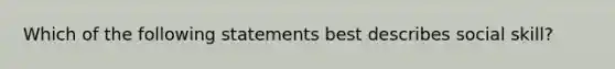 Which of the following statements best describes social skill?