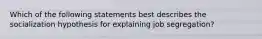 Which of the following statements best describes the socialization hypothesis for explaining job segregation?