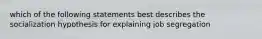 which of the following statements best describes the socialization hypothesis for explaining job segregation