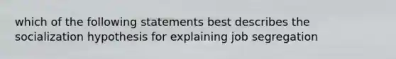 which of the following statements best describes the socialization hypothesis for explaining job segregation