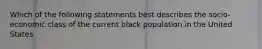 Which of the following statements best describes the socio-economic class of the current black population in the United States