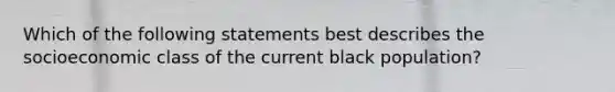 Which of the following statements best describes the socioeconomic class of the current black population?