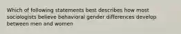 Which of following statements best describes how most sociologists believe behavioral gender differences develop between men and women