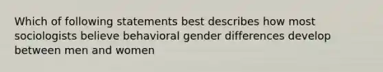 Which of following statements best describes how most sociologists believe behavioral gender differences develop between men and women