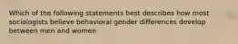 Which of the following statements best describes how most sociologists believe behavioral gender differences develop between men and women