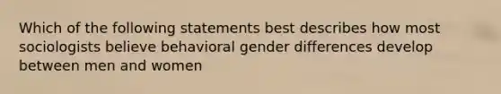 Which of the following statements best describes how most sociologists believe behavioral gender differences develop between men and women