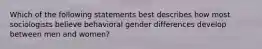 Which of the following statements best describes how most sociologists believe behavioral gender differences develop between men and women?