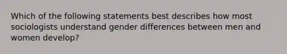 Which of the following statements best describes how most sociologists understand gender differences between men and women develop?