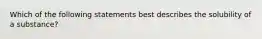 Which of the following statements best describes the solubility of a substance?