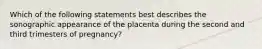 Which of the following statements best describes the sonographic appearance of the placenta during the second and third trimesters of pregnancy?