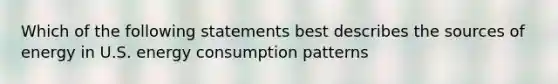 Which of the following statements best describes the sources of energy in U.S. energy consumption patterns