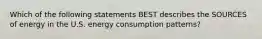 Which of the following statements BEST describes the SOURCES of energy in the U.S. energy consumption patterns?