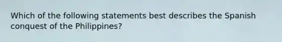 Which of the following statements best describes the Spanish conquest of the Philippines?