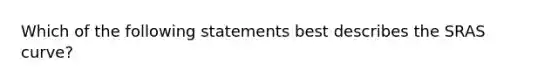 Which of the following statements best describes the SRAS curve?