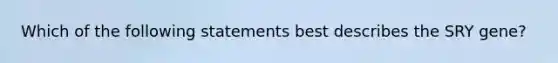 Which of the following statements best describes the SRY gene?