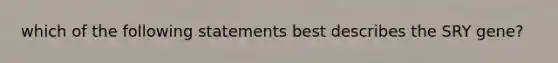 which of the following statements best describes the SRY gene?