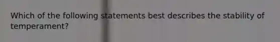 Which of the following statements best describes the stability of temperament?