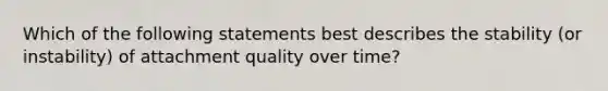 Which of the following statements best describes the stability (or instability) of attachment quality over time?