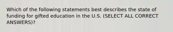 Which of the following statements best describes the state of funding for gifted education in the U.S. (SELECT ALL CORRECT ANSWERS)?