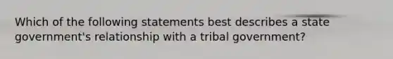 Which of the following statements best describes a state government's relationship with a tribal government?