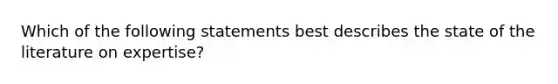 Which of the following statements best describes the state of the literature on expertise?