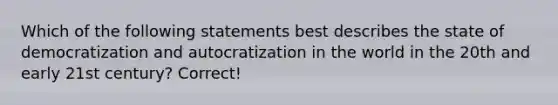 Which of the following statements best describes the state of democratization and autocratization in the world in the 20th and early 21st century? Correct!