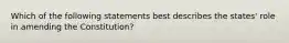 Which of the following statements best describes the states' role in amending the Constitution?