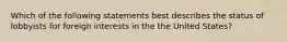 Which of the following statements best describes the status of lobbyists for foreign interests in the the United States?