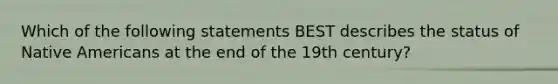 Which of the following statements BEST describes the status of Native Americans at the end of the 19th century?