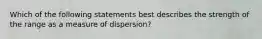 Which of the following statements best describes the strength of the range as a measure of dispersion?